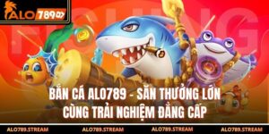 Bắn Cá Alo789 – Săn Thưởng Lớn Cùng Trải Nghiệm Đẳng Cấp